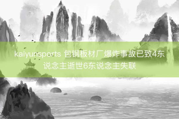 kaiyunsports 包钢板材厂爆炸事故已致4东说念主逝世6东说念主失联