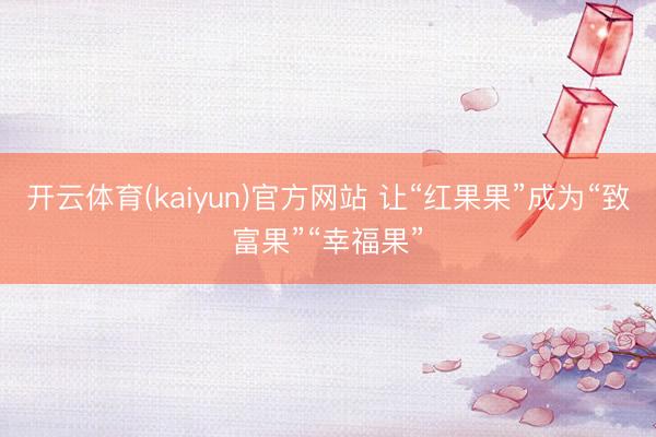 开云体育(kaiyun)官方网站 让“红果果”成为“致富果”“幸福果”